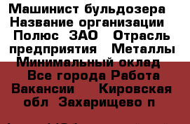 Машинист бульдозера › Название организации ­ Полюс, ЗАО › Отрасль предприятия ­ Металлы › Минимальный оклад ­ 1 - Все города Работа » Вакансии   . Кировская обл.,Захарищево п.